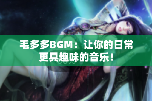 毛多多BGM：让你的日常更具趣味的音乐！