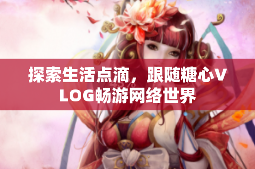探索生活点滴，跟随糖心VLOG畅游网络世界