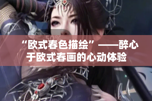 “欧式春色描绘”——醉心于欧式春画的心动体验