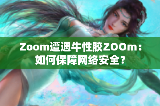 Zoom遭遇牛性胶ZOOm：如何保障网络安全？
