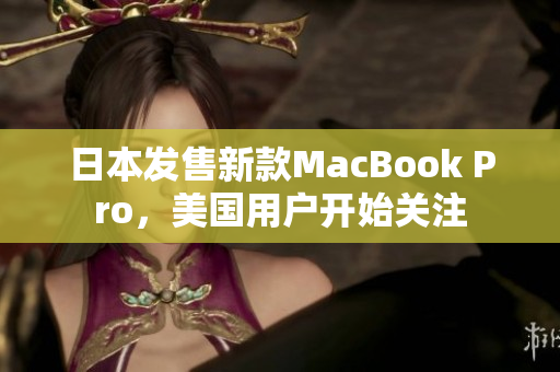 日本发售新款MacBook Pro，美国用户开始关注