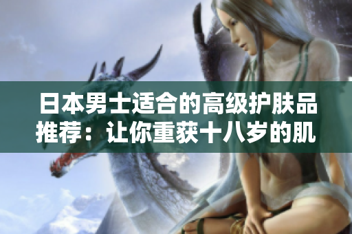 日本男士适合的高级护肤品推荐：让你重获十八岁的肌肤