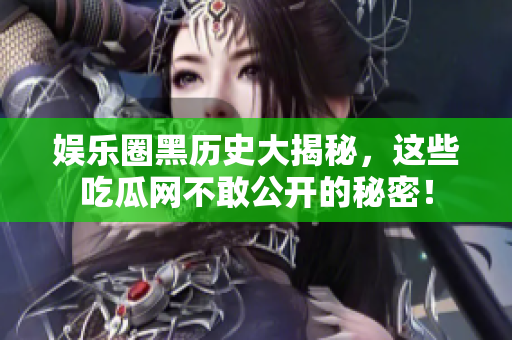 娱乐圈黑历史大揭秘，这些吃瓜网不敢公开的秘密！
