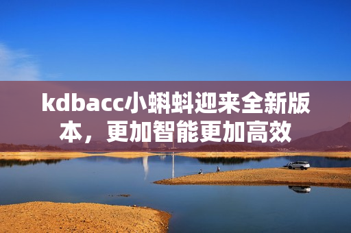 kdbacc小蝌蚪迎来全新版本，更加智能更加高效