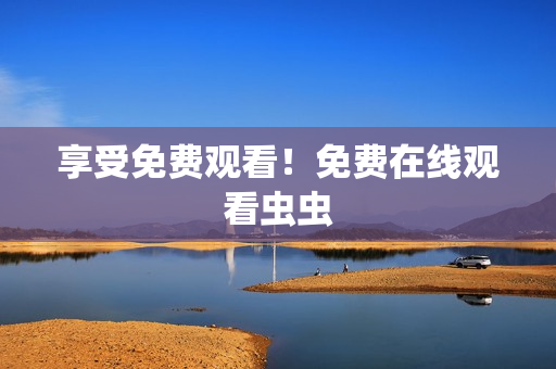 享受免费观看！免费在线观看虫虫