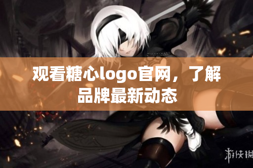 观看糖心logo官网，了解品牌最新动态