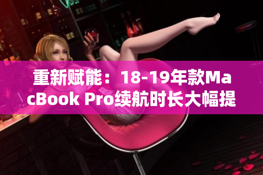 重新赋能：18-19年款MacBook Pro续航时长大幅提升