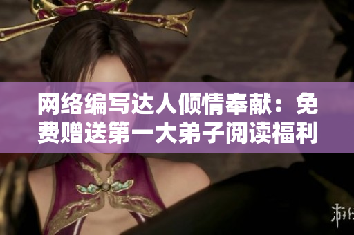 网络编写达人倾情奉献：免费赠送第一大弟子阅读福利