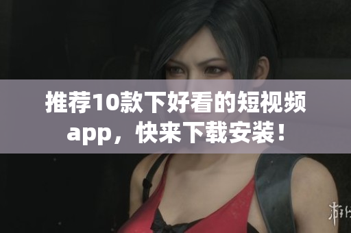推荐10款下好看的短视频app，快来下载安装！