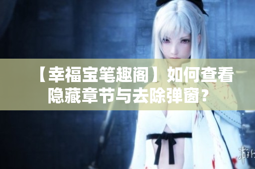 【幸福宝笔趣阁】如何查看隐藏章节与去除弹窗？
