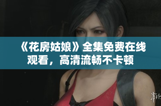 《花房姑娘》全集免费在线观看，高清流畅不卡顿