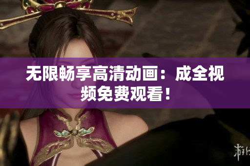 无限畅享高清动画：成全视频免费观看！