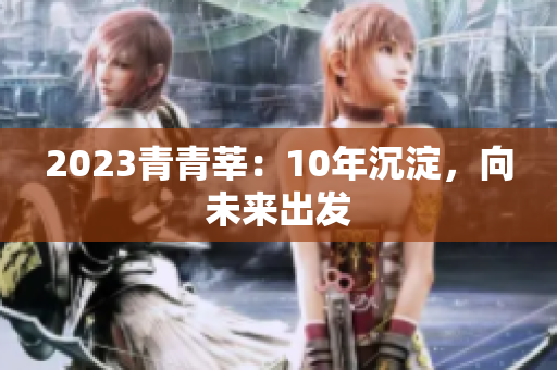 2023青青莘：10年沉淀，向未来出发
