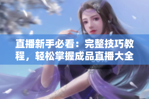 直播新手必看：完整技巧教程，轻松掌握成品直播大全观视频！