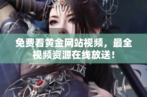 免费看黄金网站视频，最全视频资源在线放送！