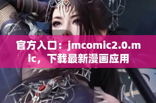 官方入口：jmcomic2.0.mic，下载最新漫画应用