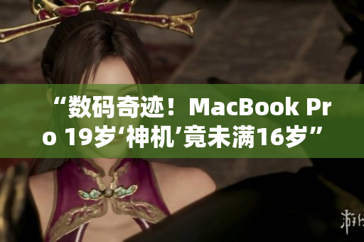 “数码奇迹！MacBook Pro 19岁‘神机’竟未满16岁”
