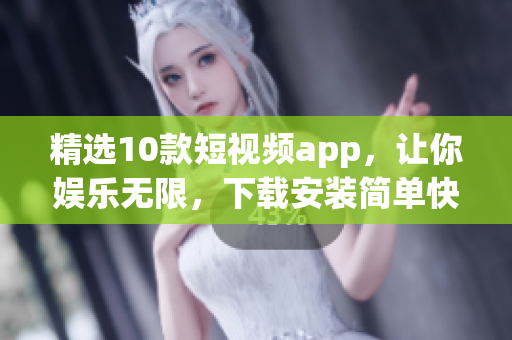 精选10款短视频app，让你娱乐无限，下载安装简单快捷！