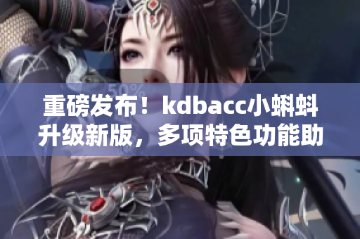 重磅发布！kdbacc小蝌蚪升级新版，多项特色功能助力网络安全！