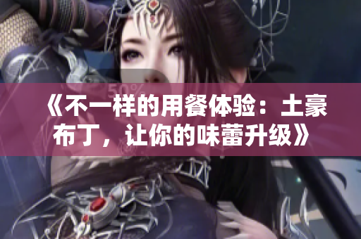 《不一样的用餐体验：土豪布丁，让你的味蕾升级》