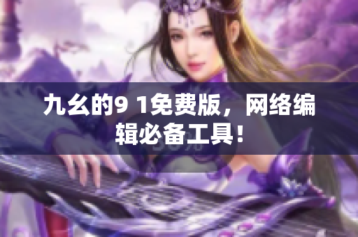 九幺的9 1免费版，网络编辑必备工具！