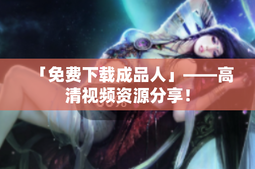 「免费下载成品人」——高清视频资源分享！