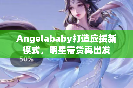 Angelababy打造应援新模式，明星带货再出发