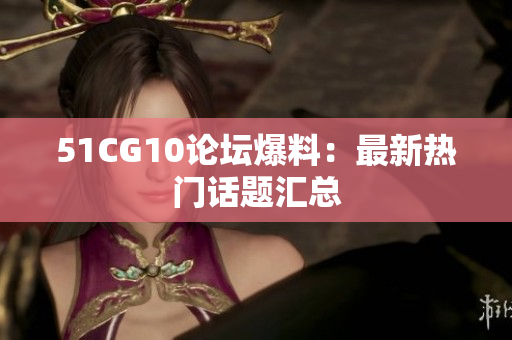 51CG10论坛爆料：最新热门话题汇总