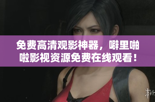 免费高清观影神器，噼里啪啦影视资源免费在线观看！