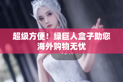 超级方便！绿巨人盒子助您海外购物无忧