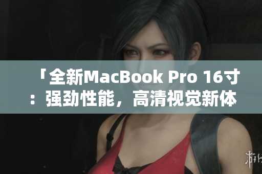 「全新MacBook Pro 16寸：强劲性能，高清视觉新体验」