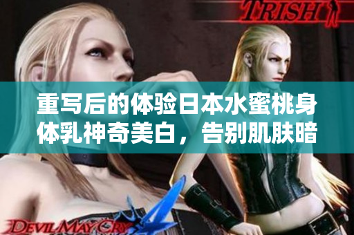 重写后的体验日本水蜜桃身体乳神奇美白，告别肌肤暗沉！