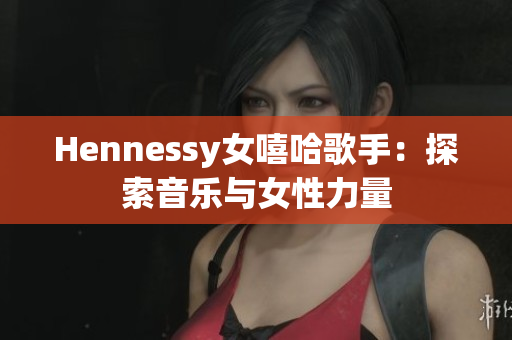 Hennessy女嘻哈歌手：探索音乐与女性力量