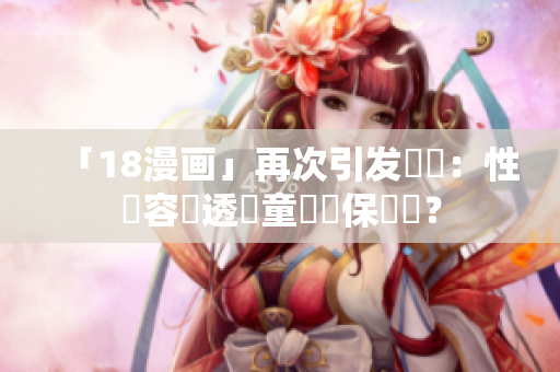 「18漫画」再次引发爭議：性內容滲透兒童網絡保護網？