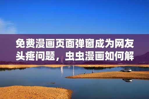 免费漫画页面弹窗成为网友头疼问题，虫虫漫画如何解决？