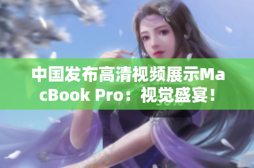 中国发布高清视频展示MacBook Pro：视觉盛宴！