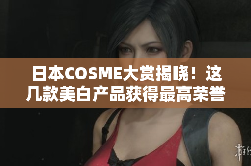 日本COSME大赏揭晓！这几款美白产品获得最高荣誉
