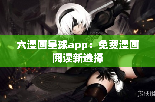 六漫画星球app：免费漫画阅读新选择