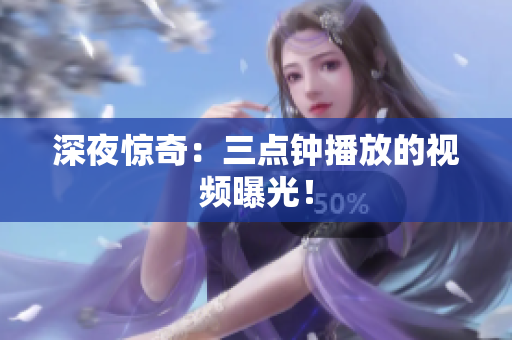 深夜惊奇：三点钟播放的视频曝光！