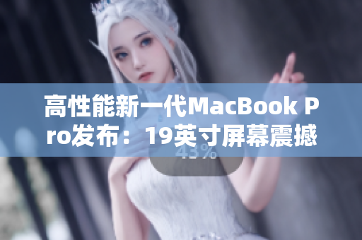 高性能新一代MacBook Pro发布：19英寸屏幕震撼亮相