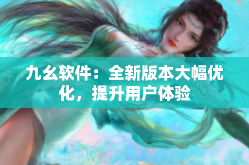九幺软件：全新版本大幅优化，提升用户体验