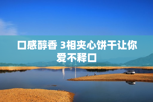 口感醇香 3相夹心饼干让你爱不释口