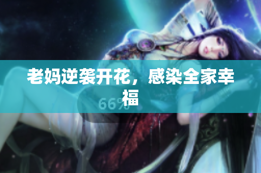 老妈逆袭开花，感染全家幸福