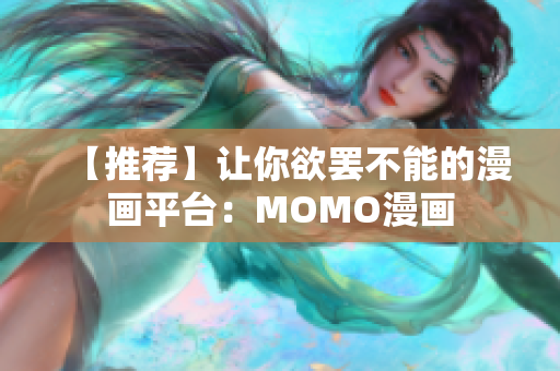 【推荐】让你欲罢不能的漫画平台：MOMO漫画