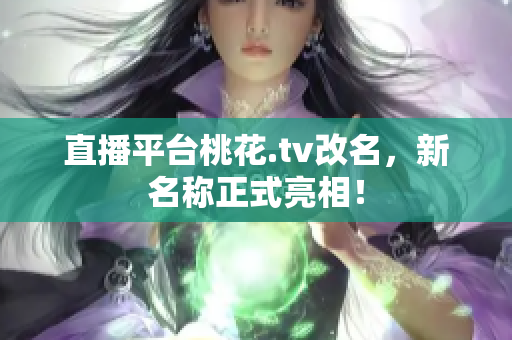 直播平台桃花.tv改名，新名称正式亮相！