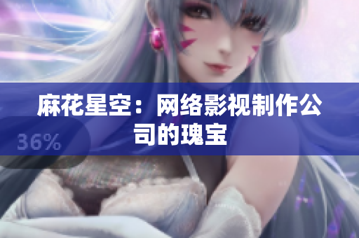 麻花星空：网络影视制作公司的瑰宝