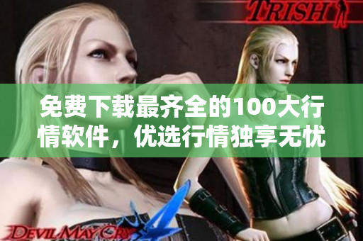 免费下载最齐全的100大行情软件，优选行情独享无忧！