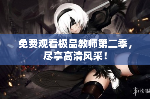 免费观看极品教师第二季，尽享高清风采！