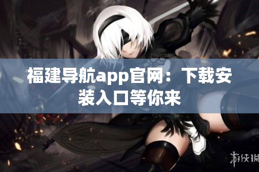 福建导航app官网：下载安装入口等你来