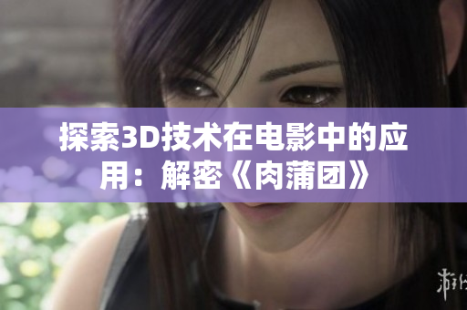 探索3D技术在电影中的应用：解密《肉蒲团》